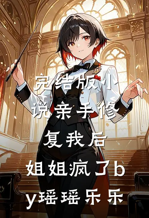 完结版小说亲手修复我后，姐姐疯了by瑶瑶乐乐