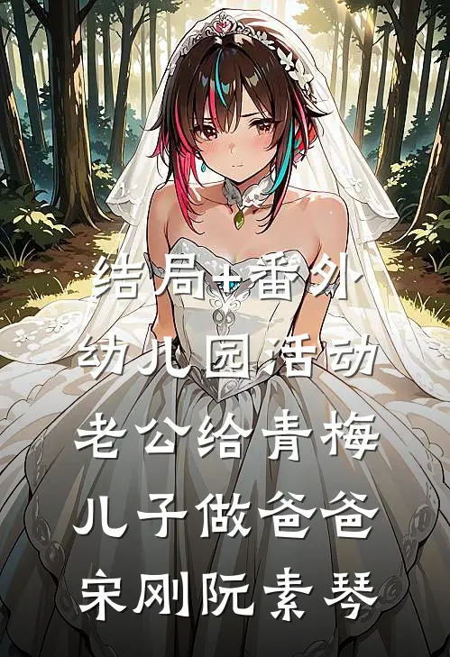 结局+番外幼儿园活动，老公给青梅儿子做爸爸宋刚阮素琴