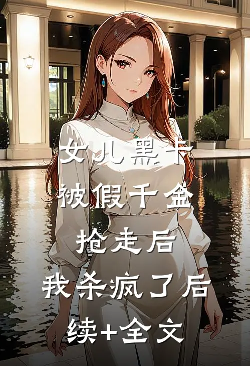 女儿黑卡被假千金抢走后，我杀疯了后续+全文