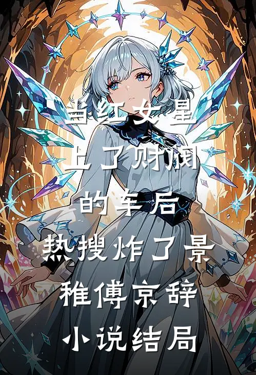 当红女星上了财阀的车后，热搜炸了景稚傅京辞小说结局
