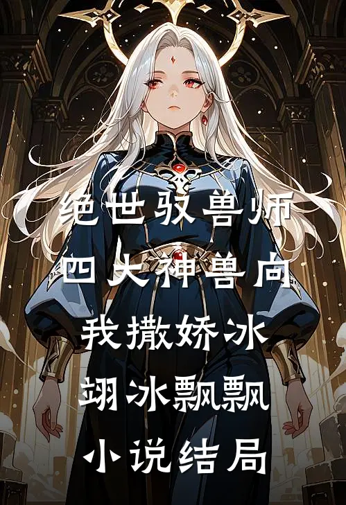 绝世驭兽师：四大神兽向我撒娇冰翊冰飘飘小说结局