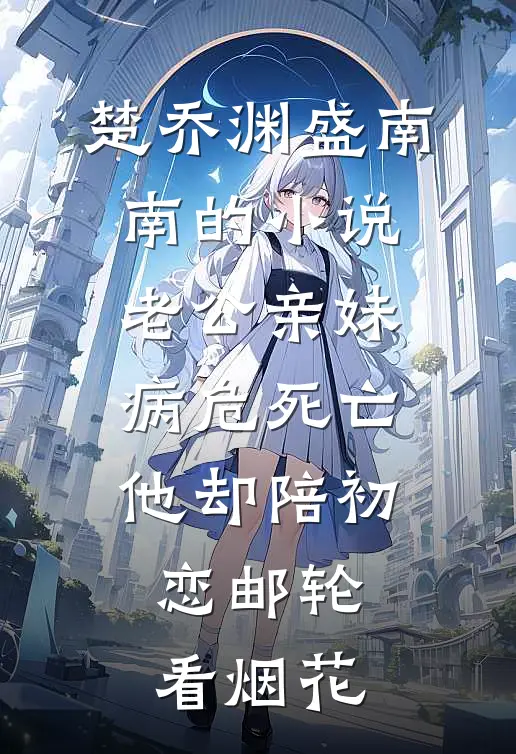 楚乔渊盛南南的小说老公亲妹病危死亡，他却陪初恋邮轮看烟花