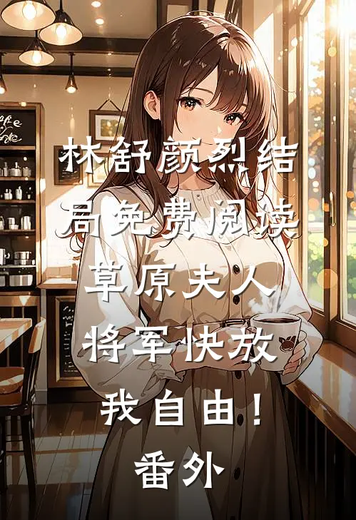 林舒颜烈结局免费阅读草原夫人，将军快放我自由！番外