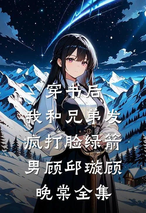 穿书后，我和兄弟发疯打脸绿箭男顾邱璇顾晚棠 全集