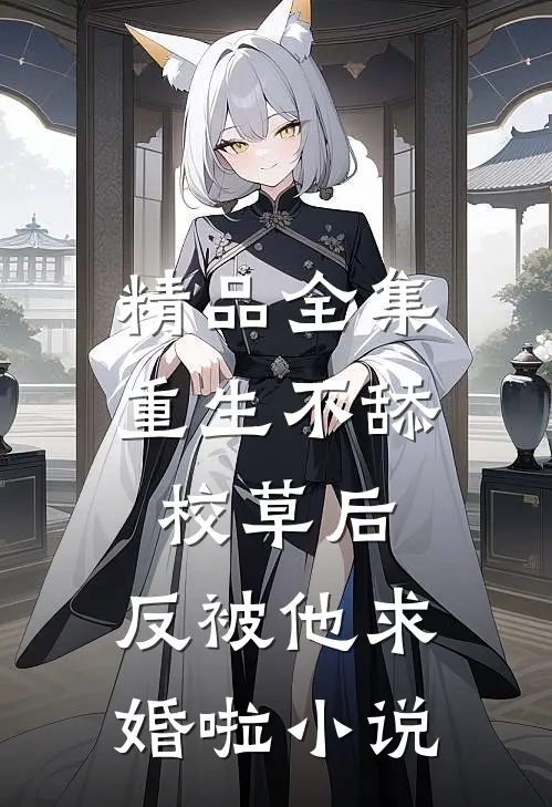 精品全集重生不舔校草后,反被他求婚啦小说