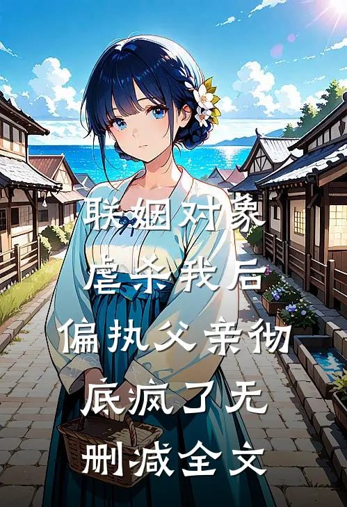 联姻对象虐杀我后，偏执父亲彻底疯了无删减全文