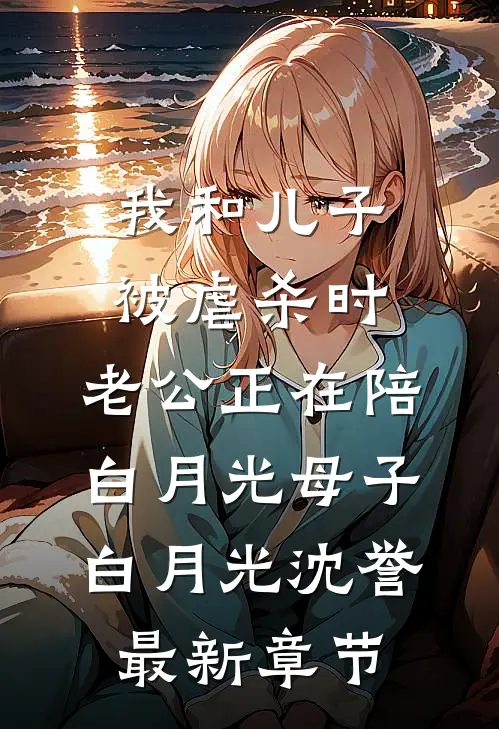 我和儿子被虐杀时，老公正在陪白月光母子白月光沈誉最新章节