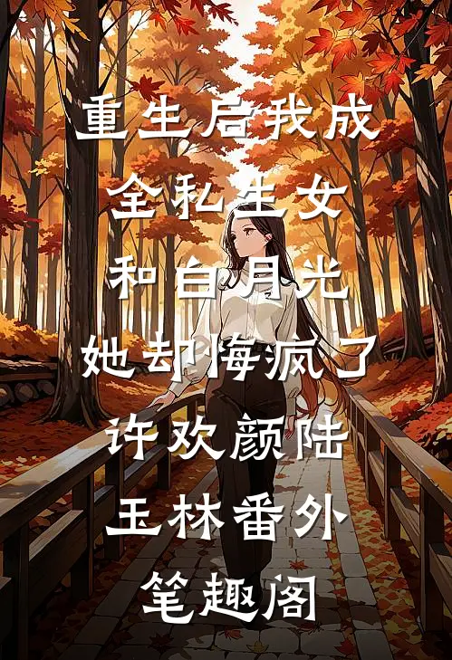 重生后我成全私生女和白月光，她却悔疯了：许欢颜陆玉林番外笔趣阁