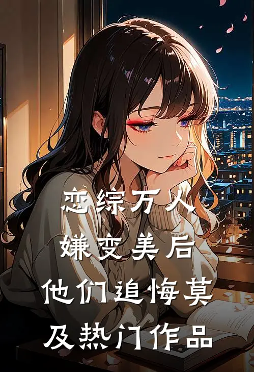 恋综万人嫌变美后，他们追悔莫及热门作品