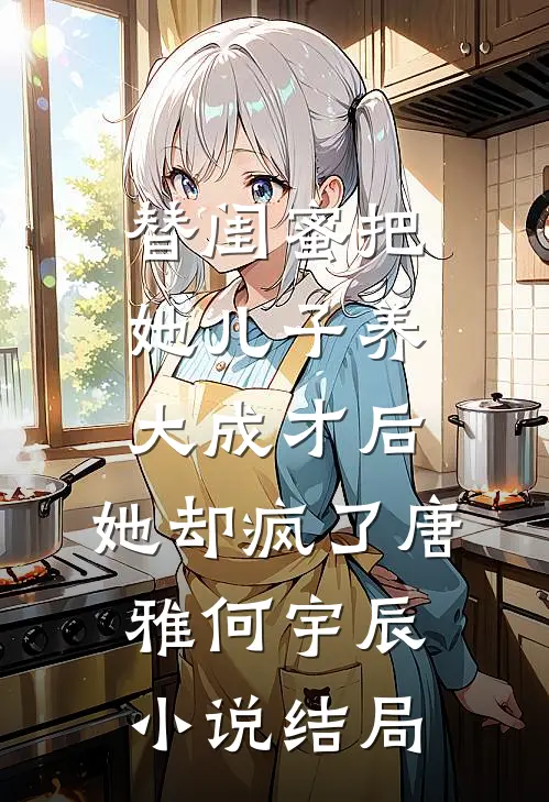 替闺蜜把她儿子养大成才后，她却疯了唐雅何宇辰小说结局