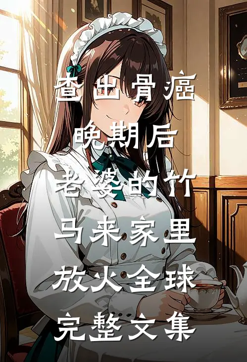 查出骨癌晚期后，老婆的竹马来家里放火全球完整文集