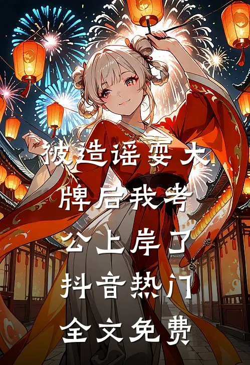 被造谣耍大牌后我考公上岸了抖音热门全文免费