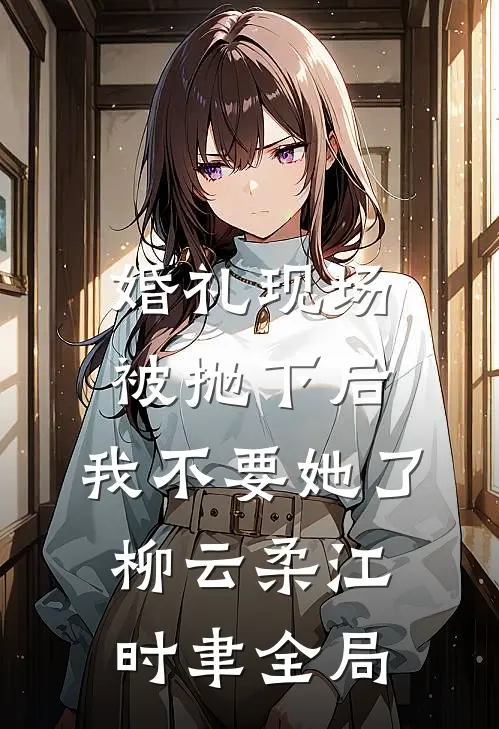 婚礼现场被抛下后，我不要她了柳云柔江时聿全局
