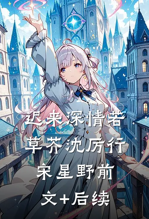迟来深情若草芥沈厉行宋星野前文+后续