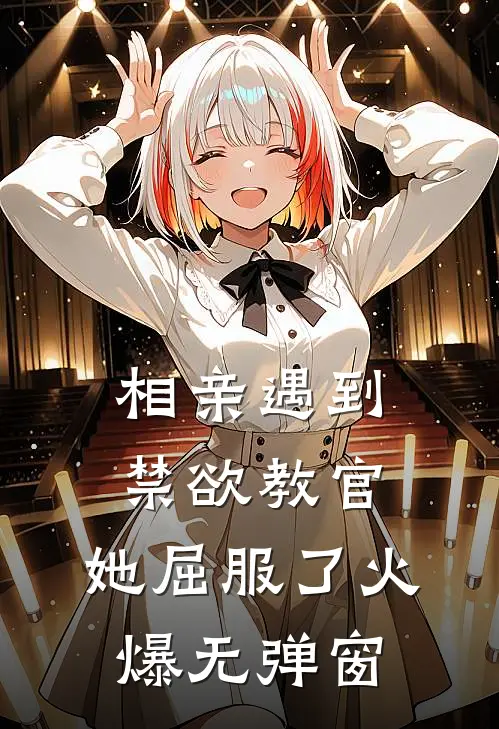 相亲遇到禁欲教官，她屈服了火爆无弹窗
