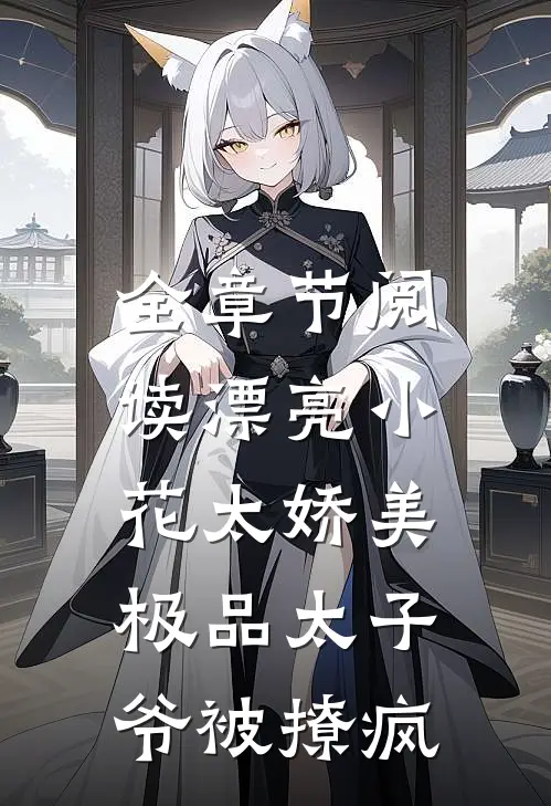 全章节阅读漂亮小花太娇美，极品太子爷被撩疯