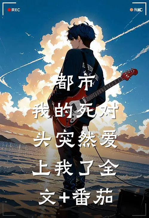 都市：我的死对头突然爱上我了全文+番茄