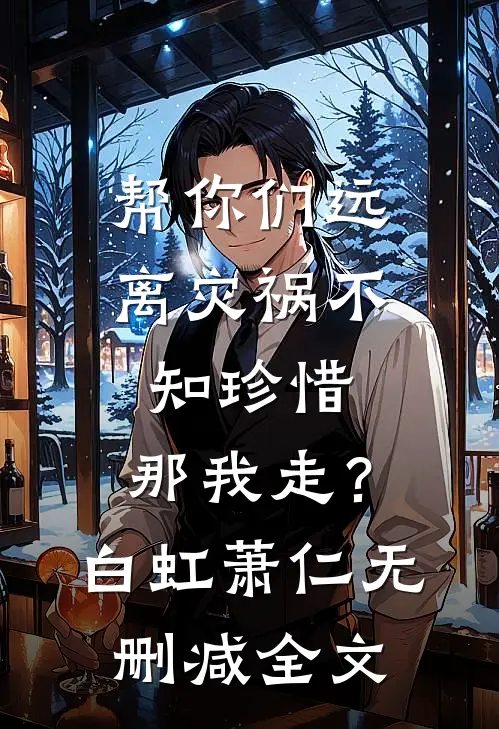 帮你们远离灾祸不知珍惜，那我走？白虹萧仁无删减全文