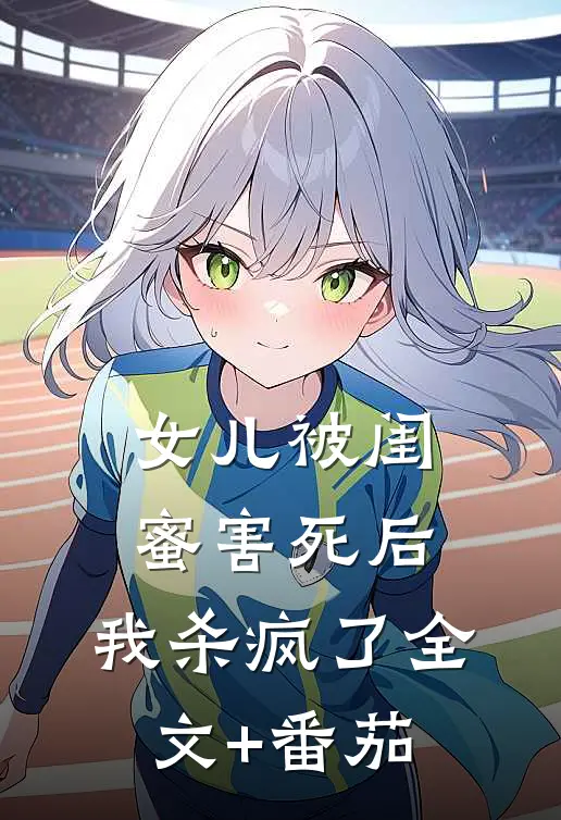 女儿被闺蜜害死后，我杀疯了全文+番茄