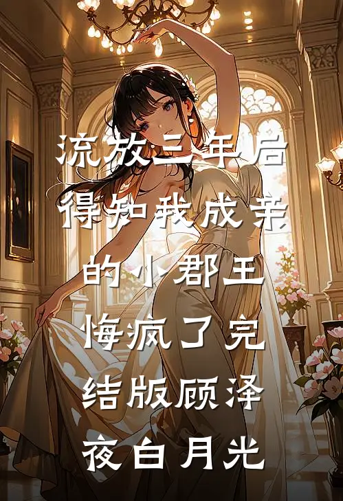 流放三年后，得知我成亲的小郡王悔疯了完结版顾泽夜白月光
