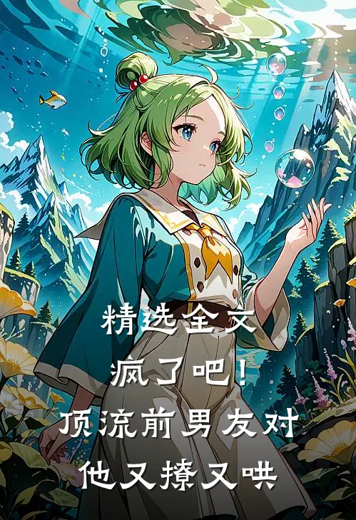 精选全文疯了吧！顶流前男友对他又撩又哄