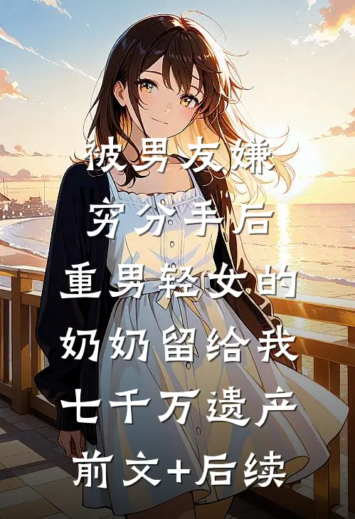 被男友嫌穷分手后，重男轻女的奶奶留给我七千万遗产前文+后续