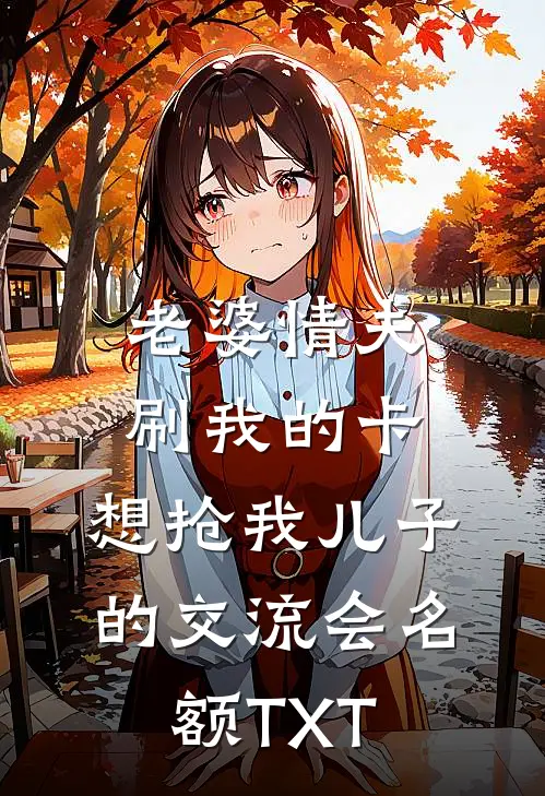 老婆情夫刷我的卡，想抢我儿子的交流会名额TXT