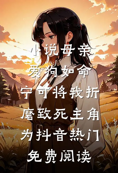 小说母亲爱狗如命，宁可将我折磨致死主角为抖音热门免费阅读