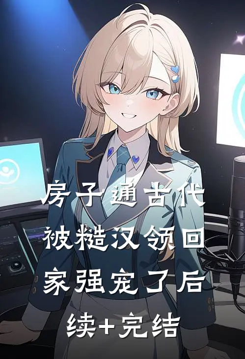 房子通古代，被糙汉领回家强宠了后续+完结