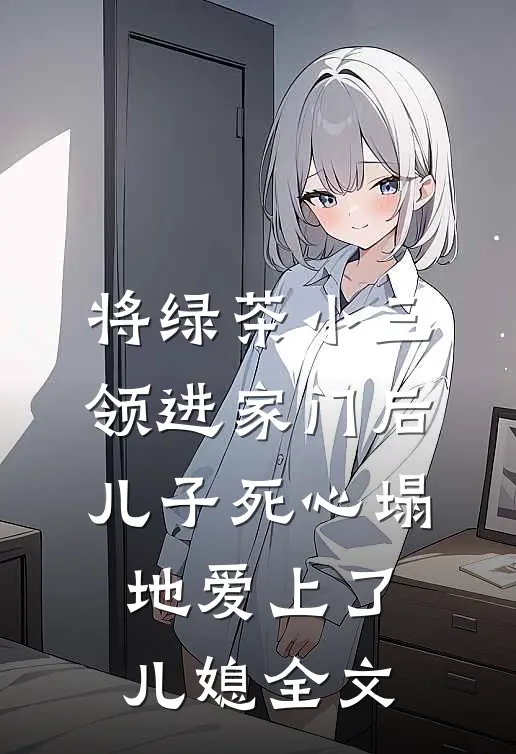将绿茶小三领进家门后，儿子死心塌地爱上了儿媳全文