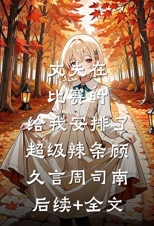 丈夫在比赛时，给我安排了超级辣条顾久言周司南后续+全文