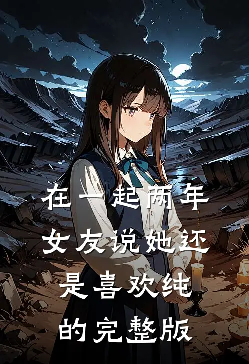 在一起两年，女友说她还是喜欢纯的完整版
