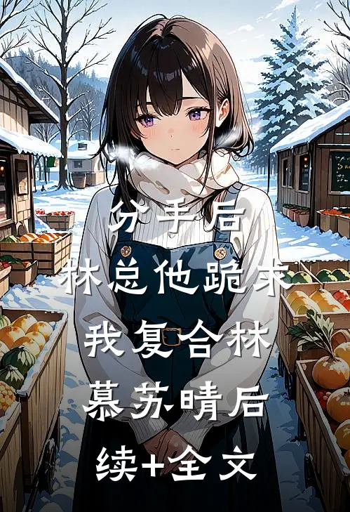分手后，林总他跪求我复合林慕苏晴后续+全文