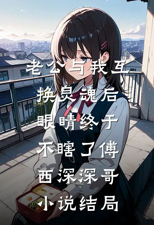 老公与我互换灵魂后，眼睛终于不瞎了傅西深深哥小说结局