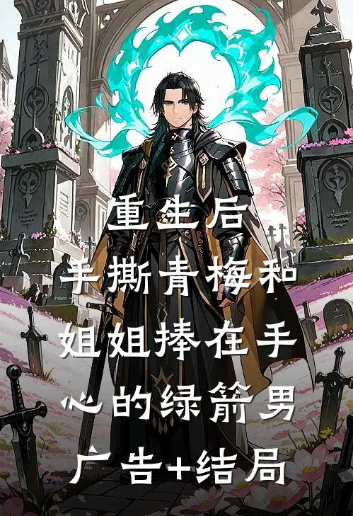 重生后，手撕青梅和姐姐捧在手心的绿箭男广告+结局