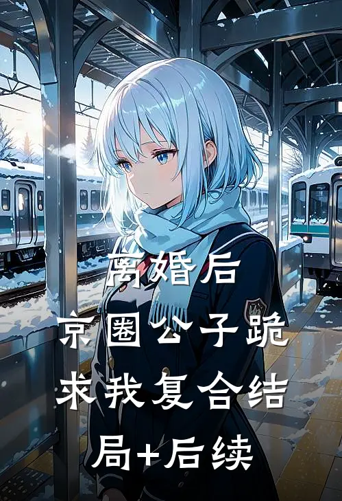 离婚后，京圈公子跪求我复合结局+后续