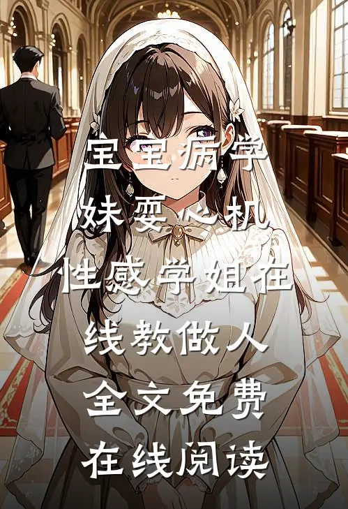 宝宝病学妹耍心机，性感学姐在线教做人全文免费在线阅读
