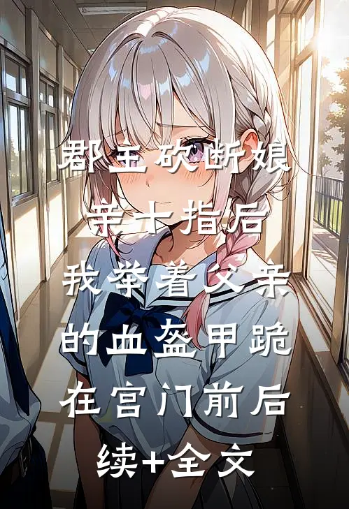 郡主砍断娘亲十指后，我举着父亲的血盔甲跪在宫门前后续+全文