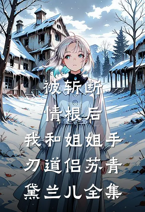 被斩断情根后，我和姐姐手刃道侣苏青黛兰儿 全集