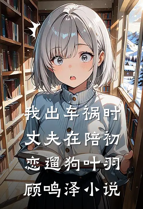 我出车祸时，丈夫在陪初恋遛狗叶羽顾鸣泽小说