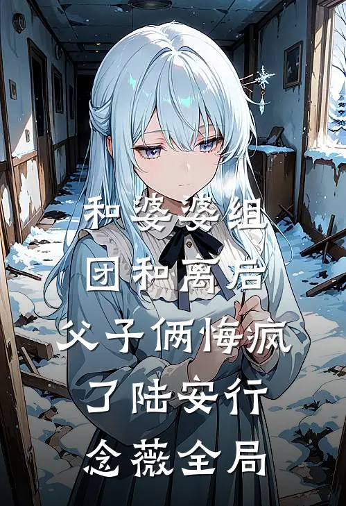和婆婆组团和离后，父子俩悔疯了陆安行念薇全局