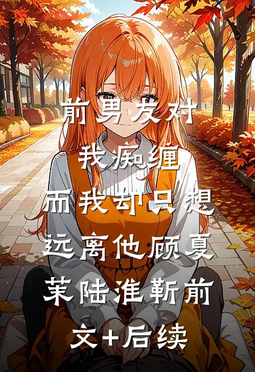 前男友对我痴缠，而我却只想远离他顾夏茉陆淮靳前文+后续