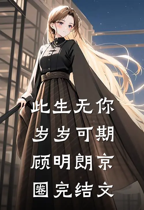 此生无你，岁岁可期顾明朗京圈完结文