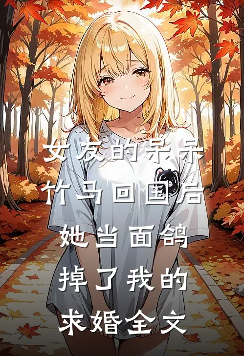女友的呆呆竹马回国后，她当面鸽掉了我的求婚全文