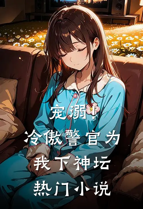 宠溺！冷傲警官为我下神坛热门小说