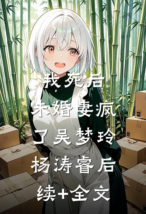 我死后，未婚妻疯了吴梦玲杨涛睿后续+全文