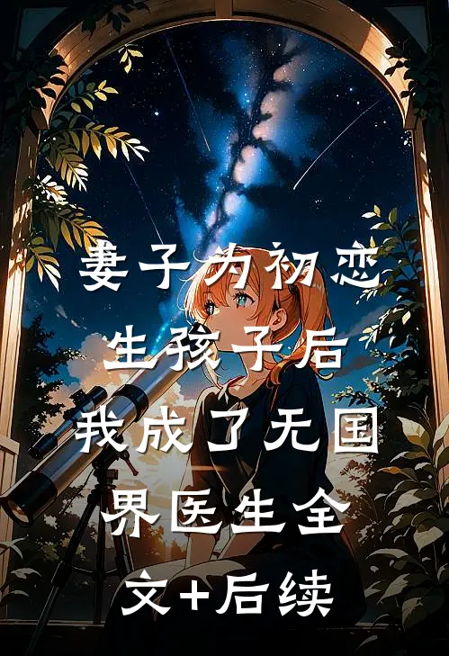 妻子为初恋生孩子后，我成了无国界医生全文+后续
