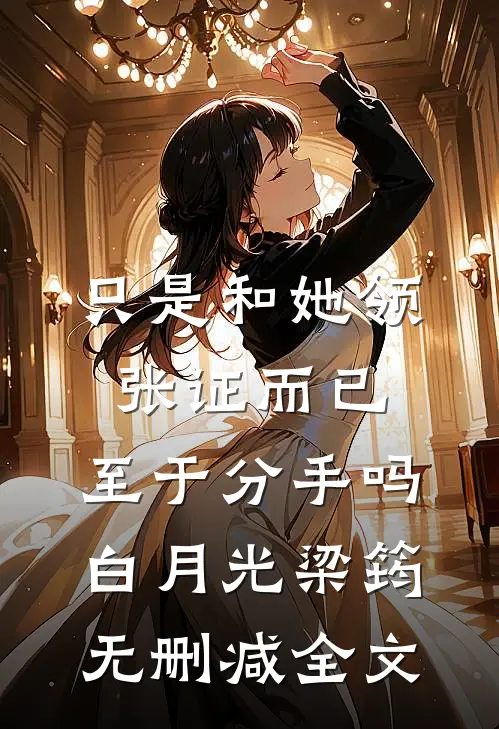 只是和她领张证而已，至于分手吗白月光梁筠无删减全文