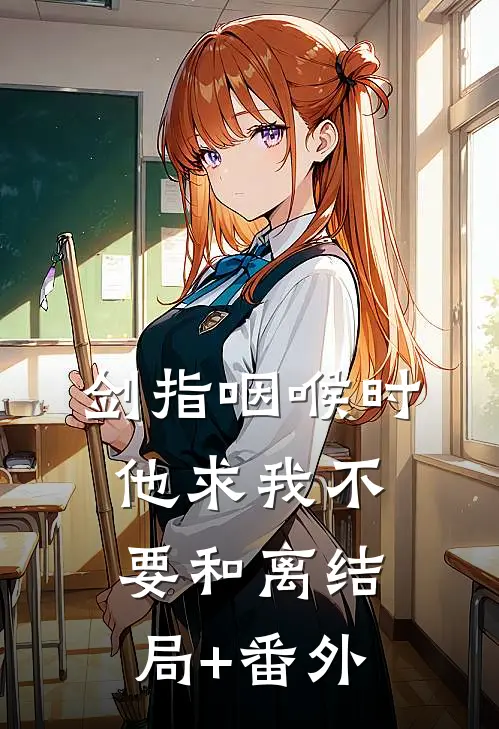 剑指咽喉时，他求我不要和离结局+番外