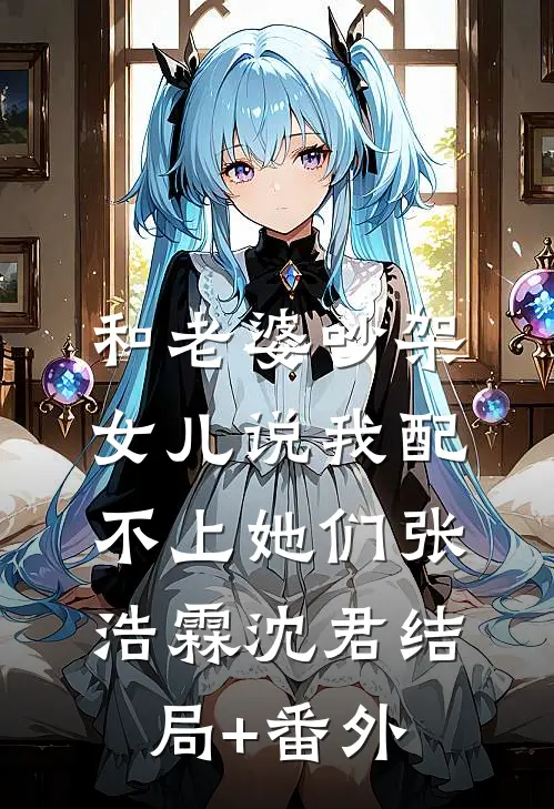 和老婆吵架，女儿说我配不上她们张浩霖沈君结局+番外